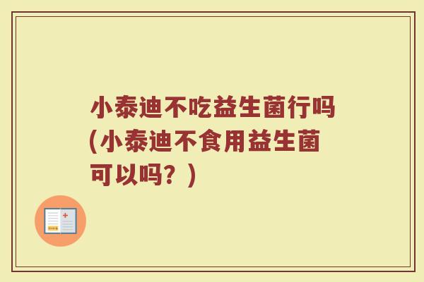 小泰迪不吃益生菌行吗(小泰迪不食用益生菌可以吗?) 小泰迪不吃益生菌行吗(小泰迪不食用益生菌可以吗?)