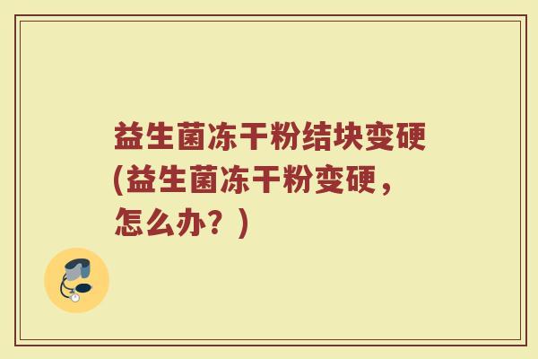 益生菌冻干粉结块变硬(益生菌冻干粉变硬，怎么办？)