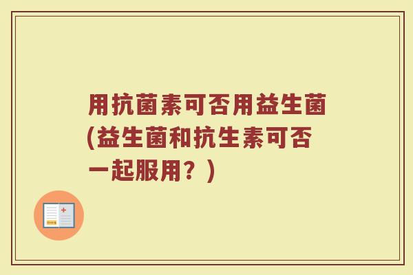 用素可否用益生菌(益生菌和抗生素可否一起服用？)