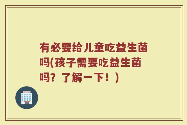 有必要给儿童吃益生菌吗(孩子需要吃益生菌吗?了解一下!)