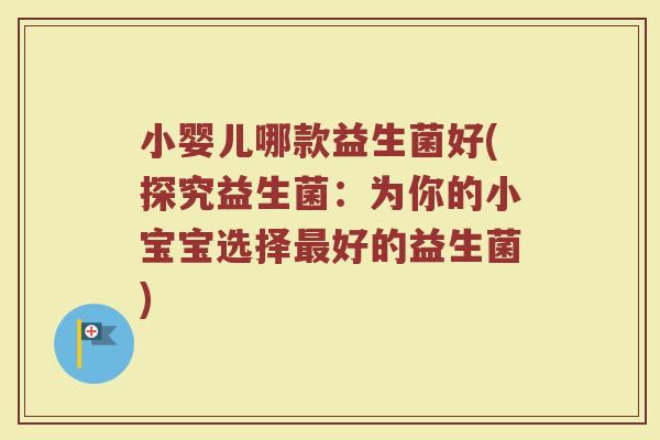 小婴儿哪款益生菌好(探究益生菌:为你的小宝宝选择好的益生菌) 小婴儿哪款益生菌好(探究益生菌:为你的小宝宝选择好的益生菌)
