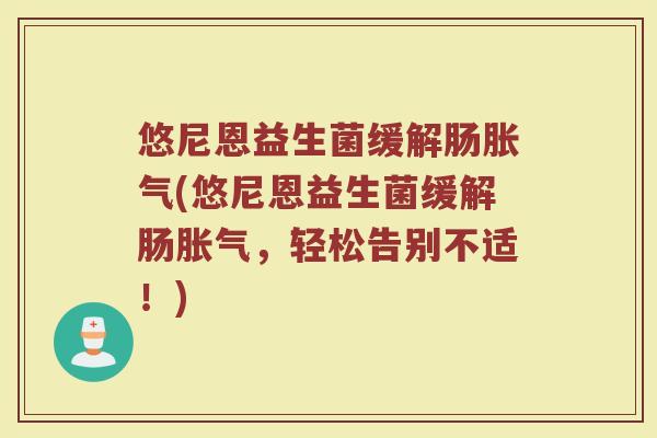 悠尼恩益生菌缓解肠胀气(悠尼恩益生菌缓解肠胀气，轻松告别不适！)