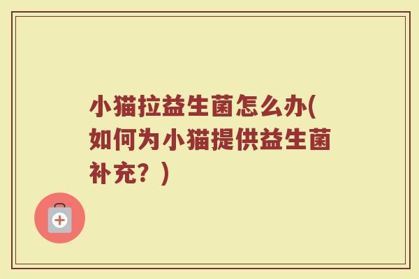 小猫拉益生菌怎么办(如何为小猫提供益生菌补充?)