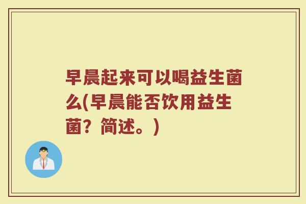 早晨起来可以喝益生菌么(早晨能否饮用益生菌?简述。)