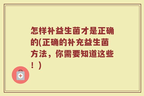 怎样补益生菌才是正确的(正确的补充益生菌方法,你需要知道这些!) 怎样补益生菌才是正确的(正确的补充益生菌方法,你需要知道这些!)