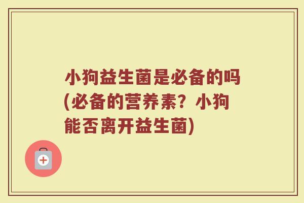 小狗益生菌是必备的吗(必备的营养素？小狗能否离开益生菌)