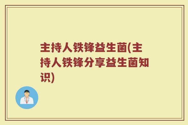 主持人铁锋益生菌(主持人铁锋分享益生菌知识)
