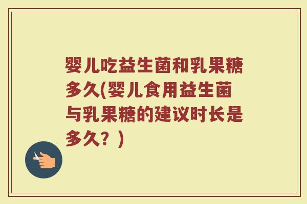 婴儿吃益生菌和乳果糖多久(婴儿食用益生菌与乳果糖的建议时长是多久?)
