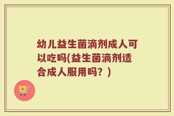 幼儿益生菌滴剂成人可以吃吗(益生菌滴剂适合成人服用吗？)