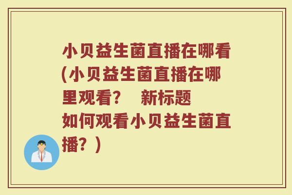 小贝益生菌直播在哪看(小贝益生菌直播在哪里观看？  新标题 如何观看小贝益生菌直播？)