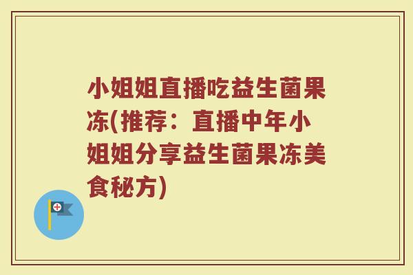 小姐姐直播吃益生菌果冻(推荐：直播中年小姐姐分享益生菌果冻美食秘方)