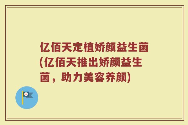 亿佰天定植娇颜益生菌(亿佰天推出娇颜益生菌,助力美容养颜)