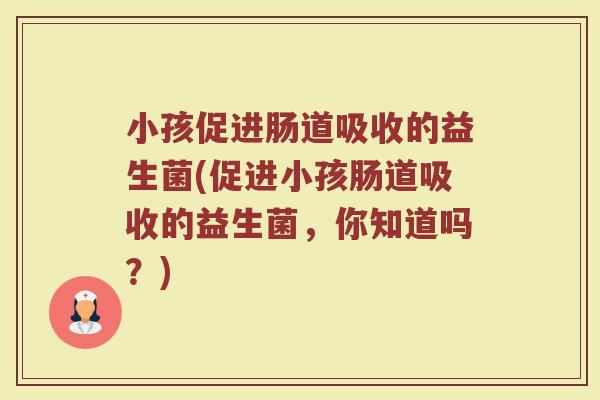 小孩促进肠道吸收的益生菌(促进小孩肠道吸收的益生菌,你知道吗?)