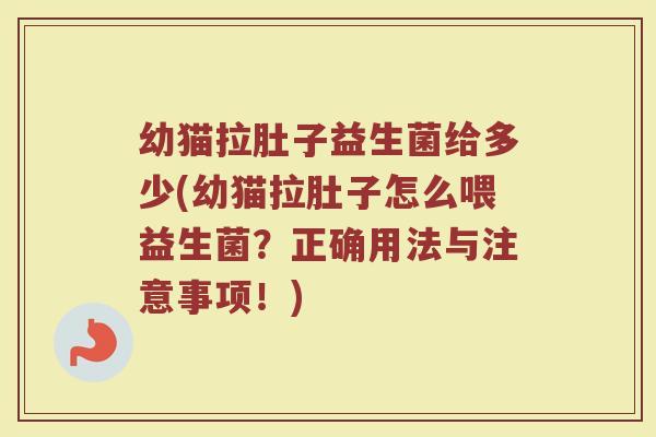 幼猫拉肚子益生菌给多少(幼猫拉肚子怎么喂益生菌?正确用法与注意事项!)