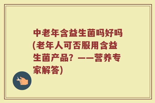 中老年含益生菌吗好吗(老年人可否服用含益生菌产品？——营养专家解答)