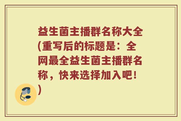 益生菌主播群名称大全(重写后的标题是：全网最全益生菌主播群名称，快来选择加入吧！)