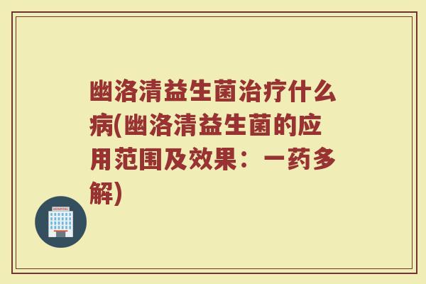 幽洛清益生菌什么(幽洛清益生菌的应用范围及效果:一药多解) 幽洛清益生菌什么(幽洛清益生菌的应用范围及效果:一药多解)