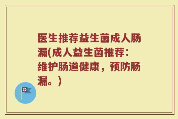 医生推荐益生菌成人肠漏(成人益生菌推荐:维护肠道健康,预防肠漏。)