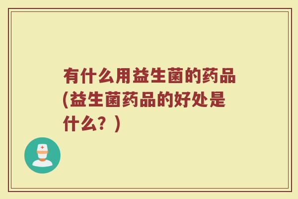 有什么用益生菌的药品(益生菌药品的好处是什么?)