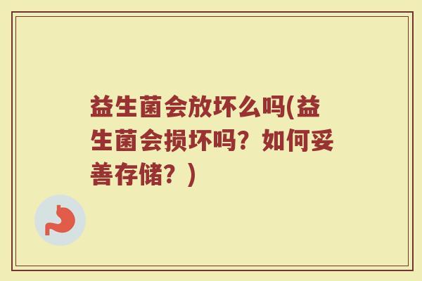 益生菌会放坏么吗(益生菌会损坏吗?如何妥善存储?)
