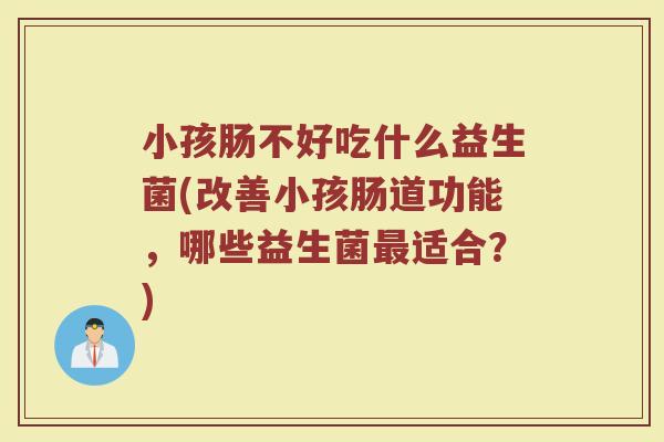 小孩肠不好吃什么益生菌(改善小孩肠道功能，哪些益生菌最适合？)