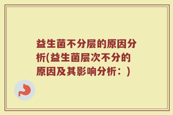 益生菌不分层的原因分析(益生菌层次不分的原因及其影响分析:)