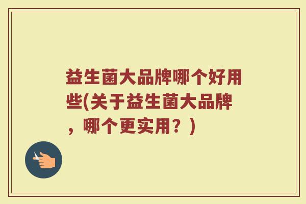 益生菌大品牌哪个好用些(关于益生菌大品牌,哪个更实用?)