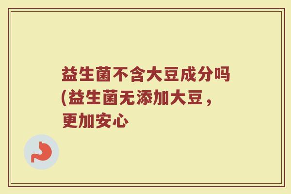 益生菌不含大豆成分吗(益生菌无添加大豆,更加安心 益生菌不含大豆成分吗(益生菌无添加大豆,更加安心