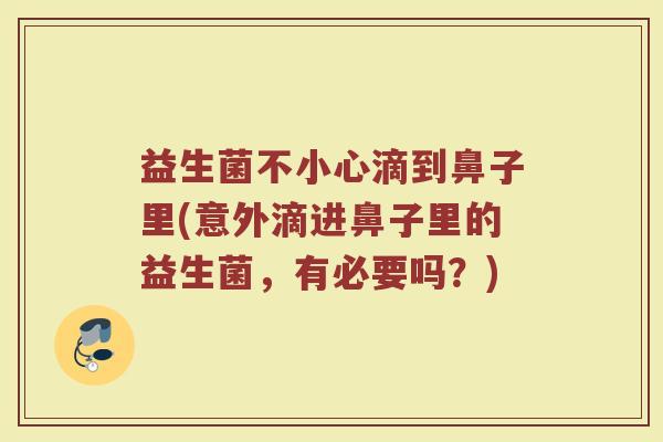 益生菌不小心滴到鼻子里(意外滴进鼻子里的益生菌，有必要吗？)