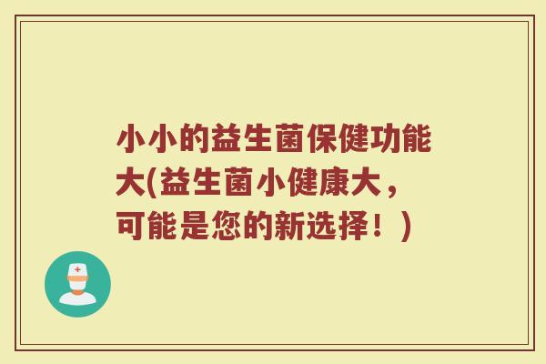 小小的益生菌保健功能大(益生菌小健康大,可能是您的新选择!)