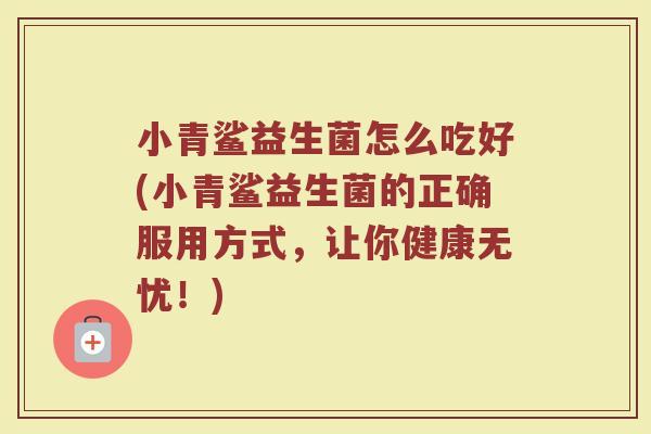 小青鲨益生菌怎么吃好(小青鲨益生菌的正确服用方式，让你健康无忧！)