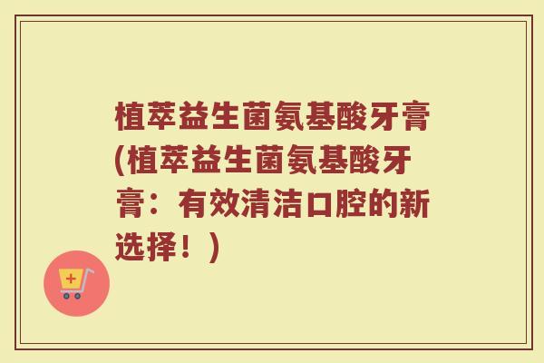 植萃益生菌氨基酸牙膏(植萃益生菌氨基酸牙膏:有效清洁口腔的新选择!)