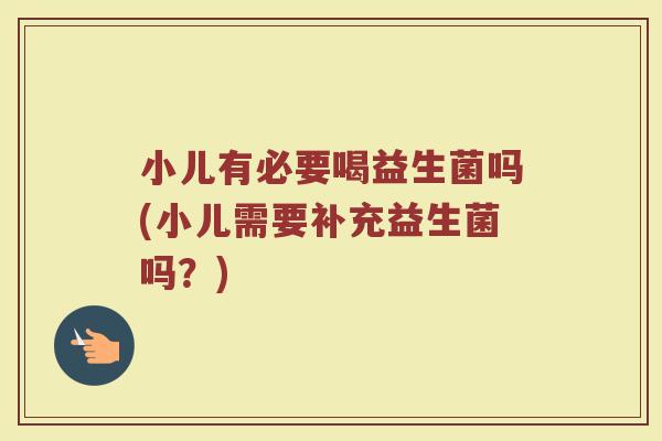 小儿有必要喝益生菌吗(小儿需要补充益生菌吗？)