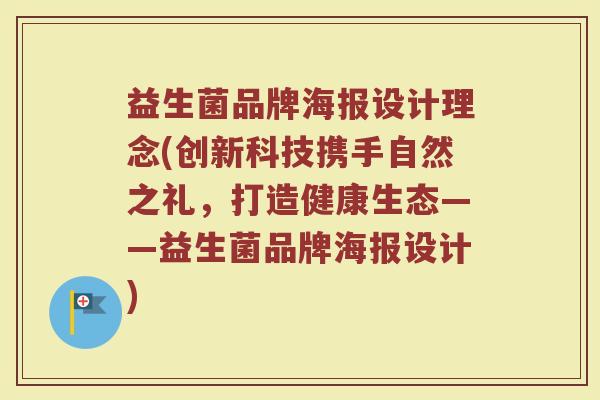 益生菌品牌海报设计理念(创新科技携手自然之礼,打造健康生态——益生菌品牌海报设计)