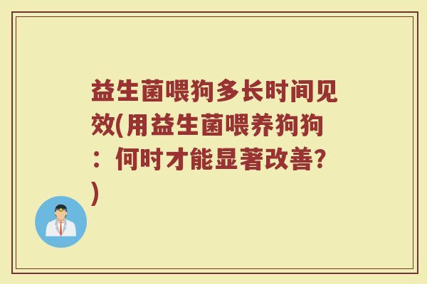 益生菌喂狗多长时间见效(用益生菌喂养狗狗:何时才能显著改善?)