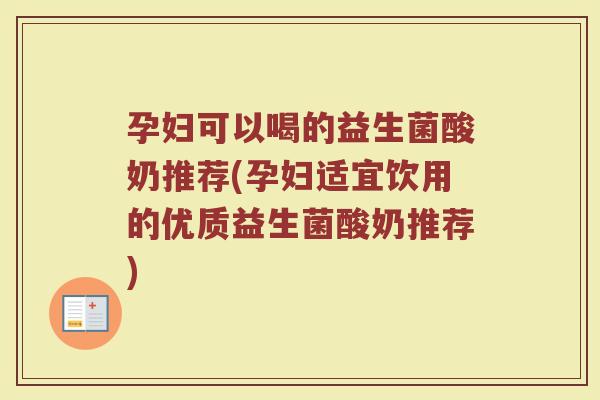 孕妇可以喝的益生菌酸奶推荐(孕妇适宜饮用的优质益生菌酸奶推荐)