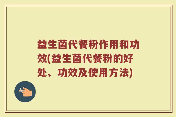 益生菌代餐粉作用和功效(益生菌代餐粉的好处、功效及使用方法)