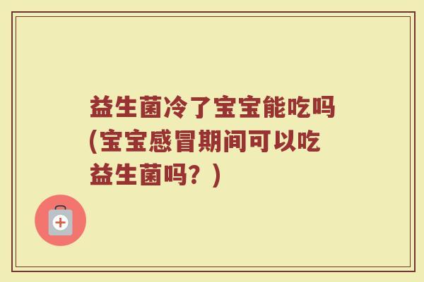 益生菌冷了宝宝能吃吗(宝宝感冒期间可以吃益生菌吗？)
