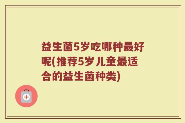 益生菌5岁吃哪种最好呢(推荐5岁儿童最适合的益生菌种类)