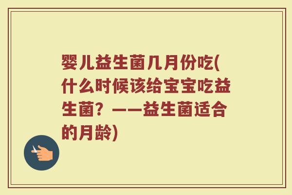 婴儿益生菌几月份吃(什么时候该给宝宝吃益生菌?——益生菌适合的月龄)