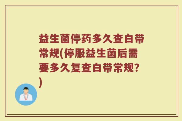 益生菌停药多久查白带常规(停服益生菌后需要多久复查白带常规?) 益生菌停药多久查白带常规(停服益生菌后需要多久复查白带常规?)