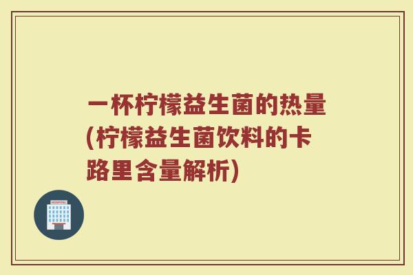 一杯柠檬益生菌的热量(柠檬益生菌饮料的卡路里含量解析)