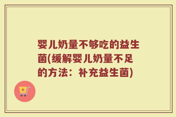 婴儿奶量不够吃的益生菌(缓解婴儿奶量不足的方法：补充益生菌)