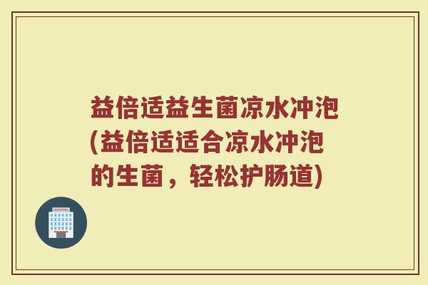 益倍适益生菌凉水冲泡(益倍适适合凉水冲泡的生菌,轻松护肠道)