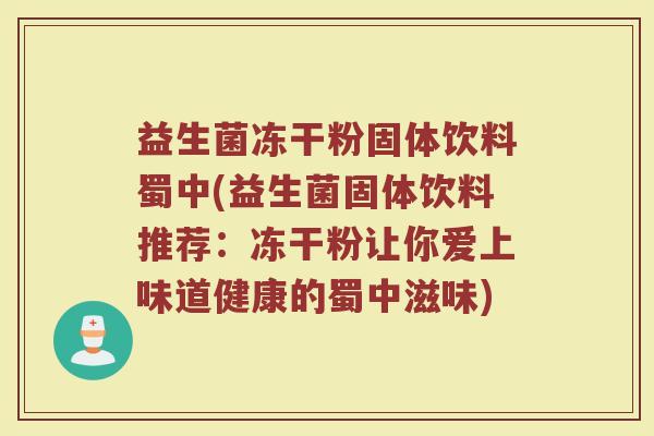益生菌冻干粉固体饮料蜀中(益生菌固体饮料推荐:冻干粉让你爱上味道健康的蜀中滋味)