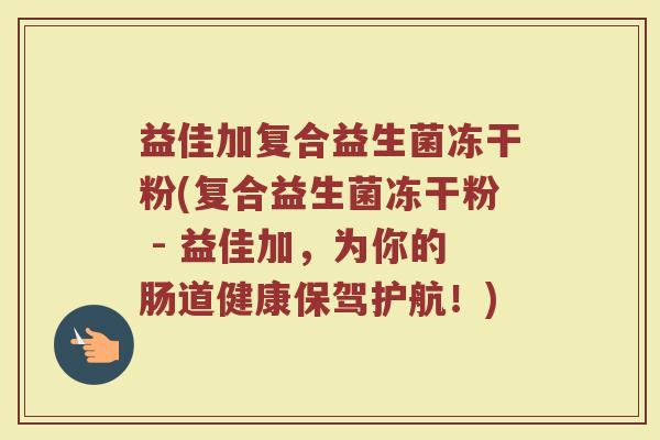 益佳加复合益生菌冻干粉(复合益生菌冻干粉 - 益佳加,为你的肠道健康保驾护航!)