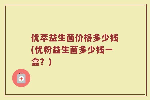 优萃益生菌价格多少钱(优粉益生菌多少钱一盒?)