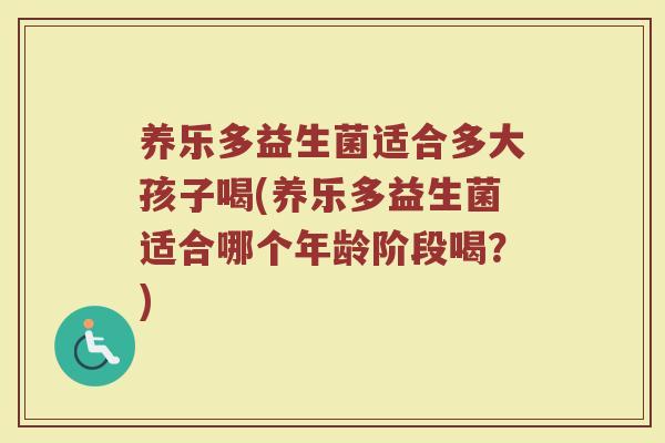 养乐多益生菌适合多大孩子喝(养乐多益生菌适合哪个年龄阶段喝?)
