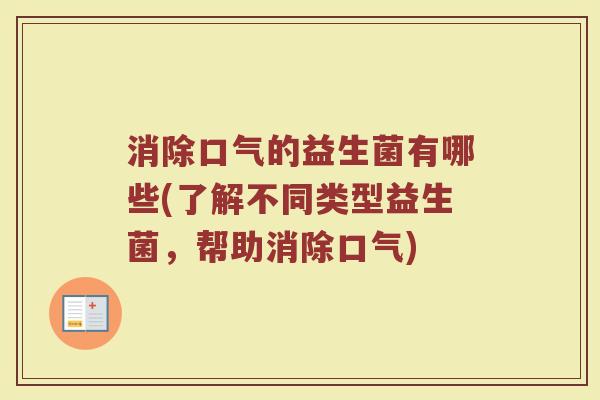 消除口气的益生菌有哪些(了解不同类型益生菌,帮助消除口气)