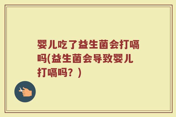 婴儿吃了益生菌会打嗝吗(益生菌会导致婴儿打嗝吗?)